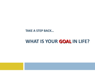 TAKE A STEP BACK… WHAT IS YOUR  GOAL   IN LIFE? 