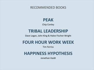 RECOMMENDED BOOKS PEAK Chip Conley TRIBAL LEADERSHIP Dave Logan, John King & Halee Fischer-Wright FOUR HOUR WORK WEEK Tim Ferriss HAPPINESS HYPOTHESIS Jonathan Haidt 