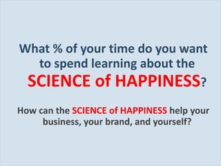 What % of your time do you want to spend learning about the  SCIENCE of HAPPINESS ? How can the  SCIENCE of HAPPINESS  help your business, your brand, and yourself? 
