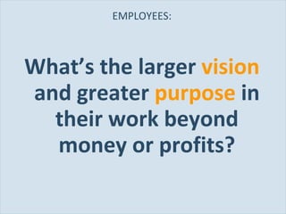 EMPLOYEES: What’s the larger  vision   and greater  purpose   in their work beyond money or profits? 