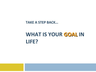 TAKE A STEP BACK… WHAT IS YOUR  GOAL   IN LIFE? 