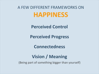 A FEW DIFFERENT FRAMEWORKS ON  HAPPINESS Perceived Control Perceived Progress Connectedness Vision / Meaning (Being part of something bigger than yourself) 