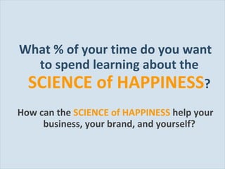 What % of your time do you want to spend learning about the  SCIENCE of HAPPINESS ? How can the  SCIENCE of HAPPINESS   help your business, your brand, and yourself? 