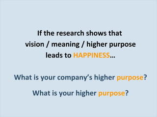 If the research shows that  vision / meaning / higher purpose leads to  HAPPINESS … What is your company’s higher  purpose ? What is your higher  purpose ? 