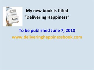 My new book is titled “ Delivering Happiness” To be published June 7, 2010 www.deliveringhappinessbook.com 