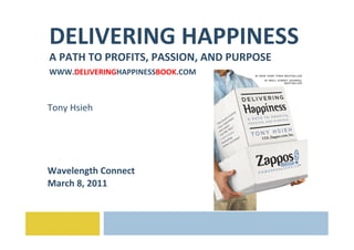 DELIVERING	
  HAPPINESS	
  
A	
  PATH	
  TO	
  PROFITS,	
  PASSION,	
  AND	
  PURPOSE	
  
WWW.DELIVERINGHAPPINESSBOOK.COM	
  
	
  
Tony	
  Hsieh	
  
	
  
	
  
	
  
	
  
Wavelength	
  Connect	
  
March	
  8,	
  2011	
  
	
  
 