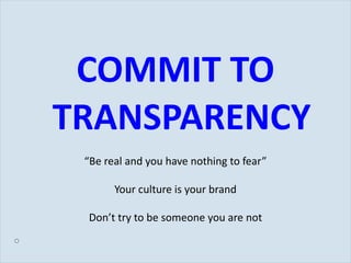 COMMIT TO TRANSPARENCY “ Be real and you have nothing to fear” Your culture is your brand Don ’t try to be someone you are not 