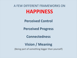 A FEW DIFFERENT FRAMEWORKS ON  HAPPINESS Perceived Control Perceived Progress Connectedness Vision / Meaning (Being part of something bigger than yourself) 