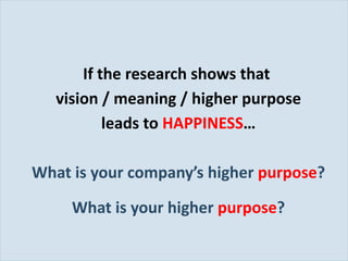 If the research shows that  vision / meaning / higher purpose leads to   HAPPINESS … What is your company ’s higher  purpose ? What is your higher  purpose ? 