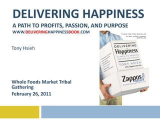 DELIVERING HAPPINESS A PATH TO PROFITS, PASSION, AND PURPOSE WWW. DELIVERING HAPPINESS BOOK .COM Tony Hsieh Whole Foods Market Tribal Gathering February 26, 2011 