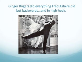 Ginger Rogers did everything Fred Astaire did
     but backwards...and in high heels
 
