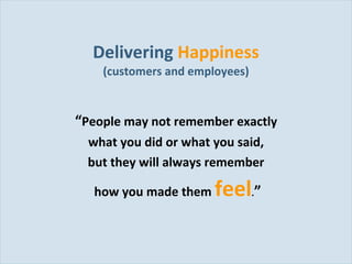 Delivering  Happiness (customers and employees) “ People may not remember exactly  what you did or what you said,  but they will always remember  how you made them  feel . ” 