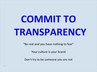 COMMIT TO TRANSPARENCY “ Be real and you have nothing to fear” Your culture is your brand Don’t try to be someone you are not 