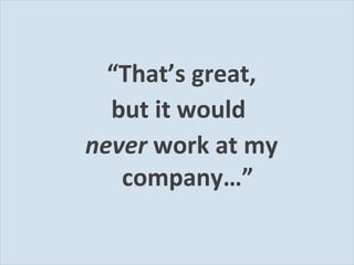 “ That’s great, but it would  never  work at my company…” 