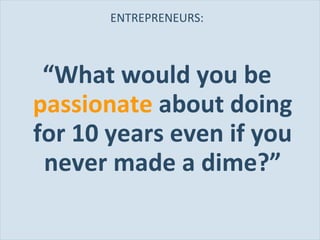 ENTREPRENEURS: “ What would you be  passionate   about doing for 10 years even if you never made a dime?” 