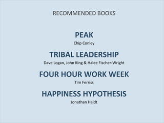 RECOMMENDED BOOKS PEAK Chip Conley TRIBAL LEADERSHIP Dave Logan, John King & Halee Fischer-Wright FOUR HOUR WORK WEEK Tim Ferriss HAPPINESS HYPOTHESIS Jonathan Haidt 