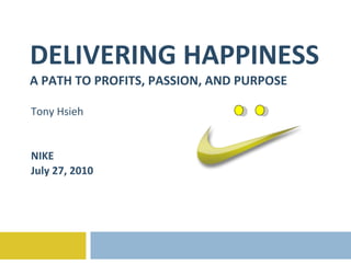 DELIVERING HAPPINESS A PATH TO PROFITS, PASSION, AND PURPOSE Tony Hsieh NIKE July 27, 2010 