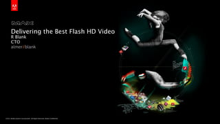 Delivering the Best Flash HD Video
       R Blank
       CTO




©2011 Adobe Systems Incorporated. All Rights Reserved. Adobe Conﬁdential.
 