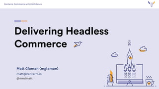 Centarro: Commerce with Confidence
Delivering Headless
Commerce
Matt Glaman (mglaman)
matt@centarro.io
@nmdmatt
 