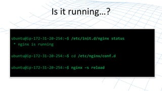 Is it running…? 
ubuntu@ip-172-31-20-254:~$ /etc/init.d/nginx status 
* nginx is running 
ubuntu@ip-172-31-20-254:~$ cd /etc/nginx/conf.d 
ubuntu@ip-172-31-20-254:~$ nginx –s reload 
 