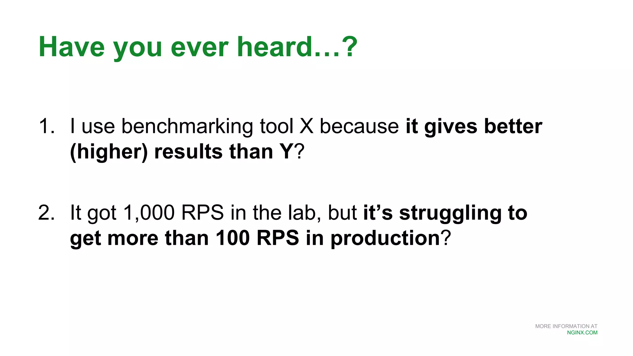 MORE INFORMATION AT
NGINX.COM
1. I use benchmarking tool X because it gives better
(higher) results than Y?
2. It got 1,000 RPS in the lab, but it’s struggling to
get more than 100 RPS in production?
Have you ever heard…?
 