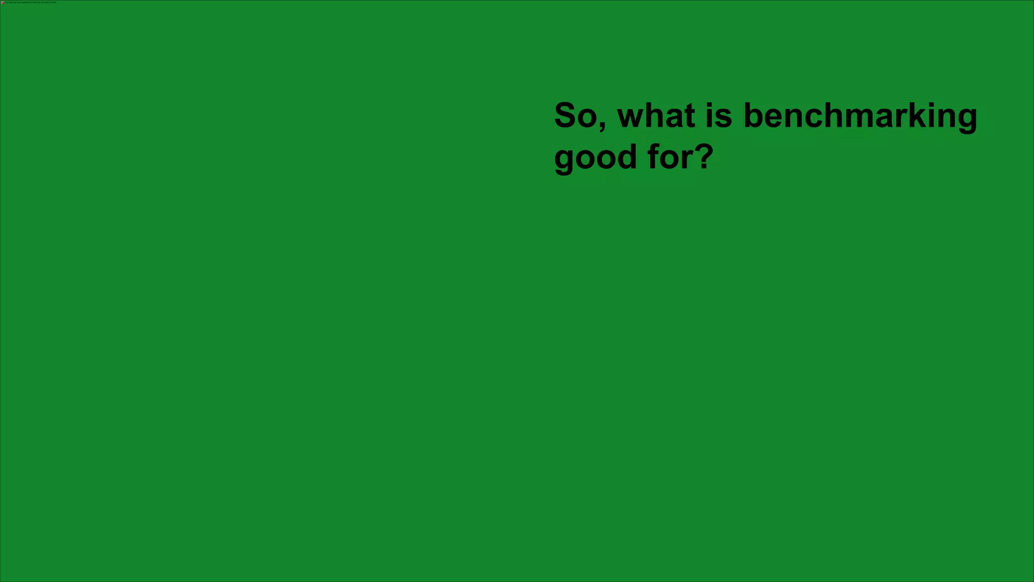 So, what is benchmarking
good for?
 