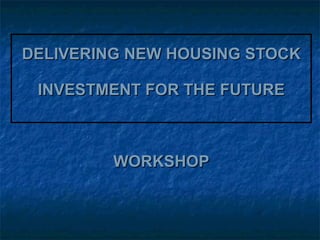 DELIVERING NEW HOUSING STOCK INVESTMENT FOR THE FUTURE WORKSHOP 