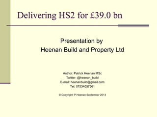 Delivering HS2 for £39.0 bn
Presentation by
Heenan Build and Property Ltd
Author: Patrick Heenan MSc
Twitter: @heenan_build
E-mail: heenanbuild@gmail.com
Tel: 07534057561
© Copyright: P.Heenan September 2013
 
