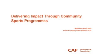 Delivering Impact Through Community
Sports Programmes
                                      Hosted by Jeremy Bliss
                         Head of Company Client Relations, CAF
 