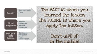 © Cloudera, Inc. All rights reserved. 38
• User community
• Tools
Security
• Hadoop
challenges
• Network
challenges
Cloud
Integration
• Continuous
Integration
• Team
Collaboration
DevOps &
Data
Science
 