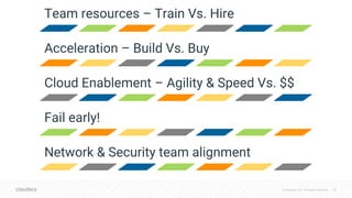 © Cloudera, Inc. All rights reserved. 39
Team resources – Train Vs. Hire
Acceleration – Build Vs. Buy
Cloud Enablement – Agility & Speed Vs. $$
Fail early!
Network & Security team alignment
 