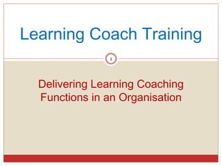 Learning Coach Training
1
Delivering Learning Coaching
Functions in an Organisation
 