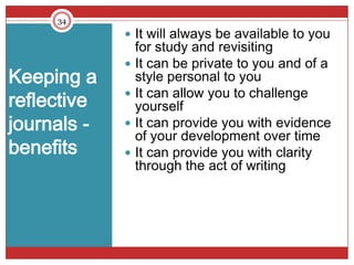 34
              It will always be available to you
               for study and revisiting
              It can be private to you and of a
Keeping a      style personal to you
              It can allow you to challenge
reflective     yourself
journals -    It can provide you with evidence
               of your development over time
benefits      It can provide you with clarity
               through the act of writing
 