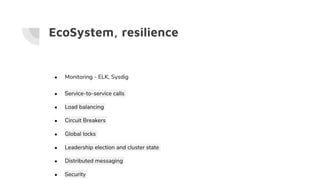 EcoSystem, resilience
● Monitoring - ELK, Sysdig
● Service-to-service calls
● Load balancing
● Circuit Breakers
● Global locks
● Leadership election and cluster state
● Distributed messaging
● Security
 