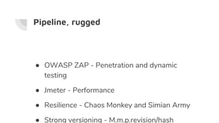 Pipeline, rugged
● OWASP ZAP - Penetration and dynamic
testing
● Jmeter - Performance
● Resilience - Chaos Monkey and Simian Army
● Strong versioning - M.m.p.revision/hash
 