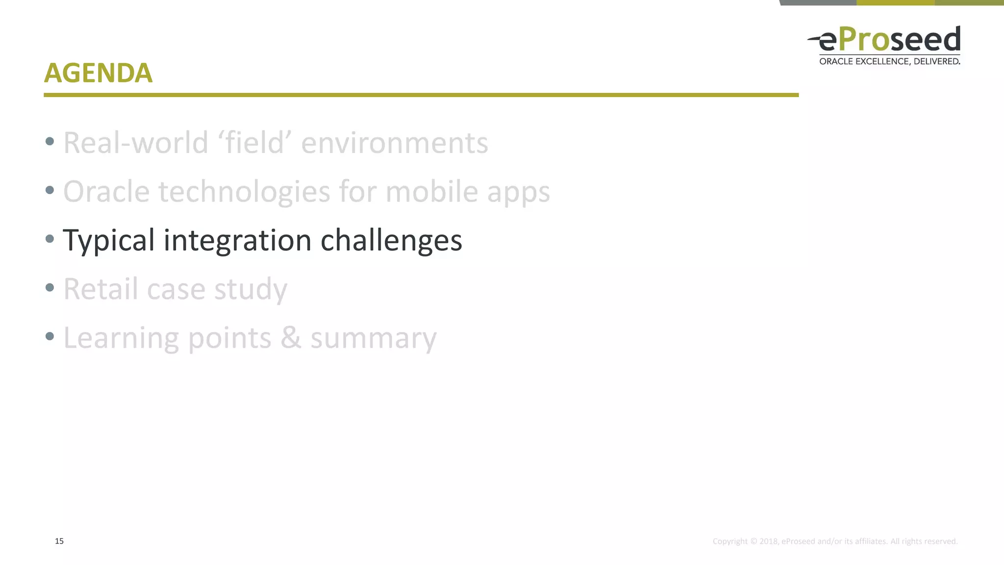 Copyright © 2018, eProseed and/or its affiliates. All rights reserved.
AGENDA
• Real-world ‘field’ environments
• Oracle technologies for mobile apps
• Typical integration challenges
• Retail case study
• Learning points & summary
15
 