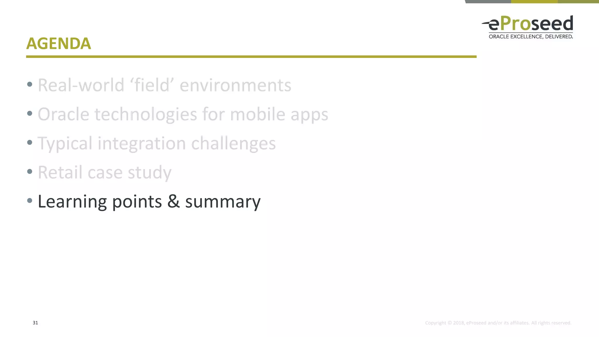 Copyright © 2018, eProseed and/or its affiliates. All rights reserved.
AGENDA
• Real-world ‘field’ environments
• Oracle technologies for mobile apps
• Typical integration challenges
• Retail case study
• Learning points & summary
31
 