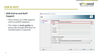 Copyright © 2018, eProseed and/or its affiliates. All rights reserved.
OSB & REST
20
• OSB End-to-end ReST
Support
– Since version 12.2 OSB supports
end to end REST pipelines
– This makes it much quicker to
proxy calls through OSB when no
transformation is required!
 