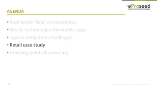 Copyright © 2018, eProseed and/or its affiliates. All rights reserved.
AGENDA
• Real-world ‘field’ environments
• Oracle technologies for mobile apps
• Typical integration challenges
• Retail case study
• Learning points & summary
23
 