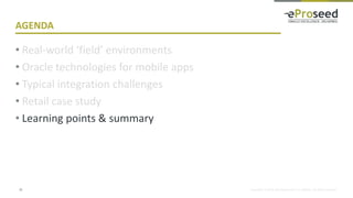 Copyright © 2018, eProseed and/or its affiliates. All rights reserved.
AGENDA
• Real-world ‘field’ environments
• Oracle technologies for mobile apps
• Typical integration challenges
• Retail case study
• Learning points & summary
31
 