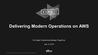 © 2016, Amazon Web Services, Inc. or its Affiliates. All rights reserved.
Eric Sigler, Engineering Manager, PagerDuty
July 13, 2016
Delivering Modern Operations on AWS
 