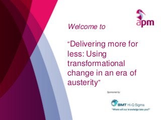 Welcome to

“Delivering more for

less: Using
transformational
change in an era of
austerity”

 