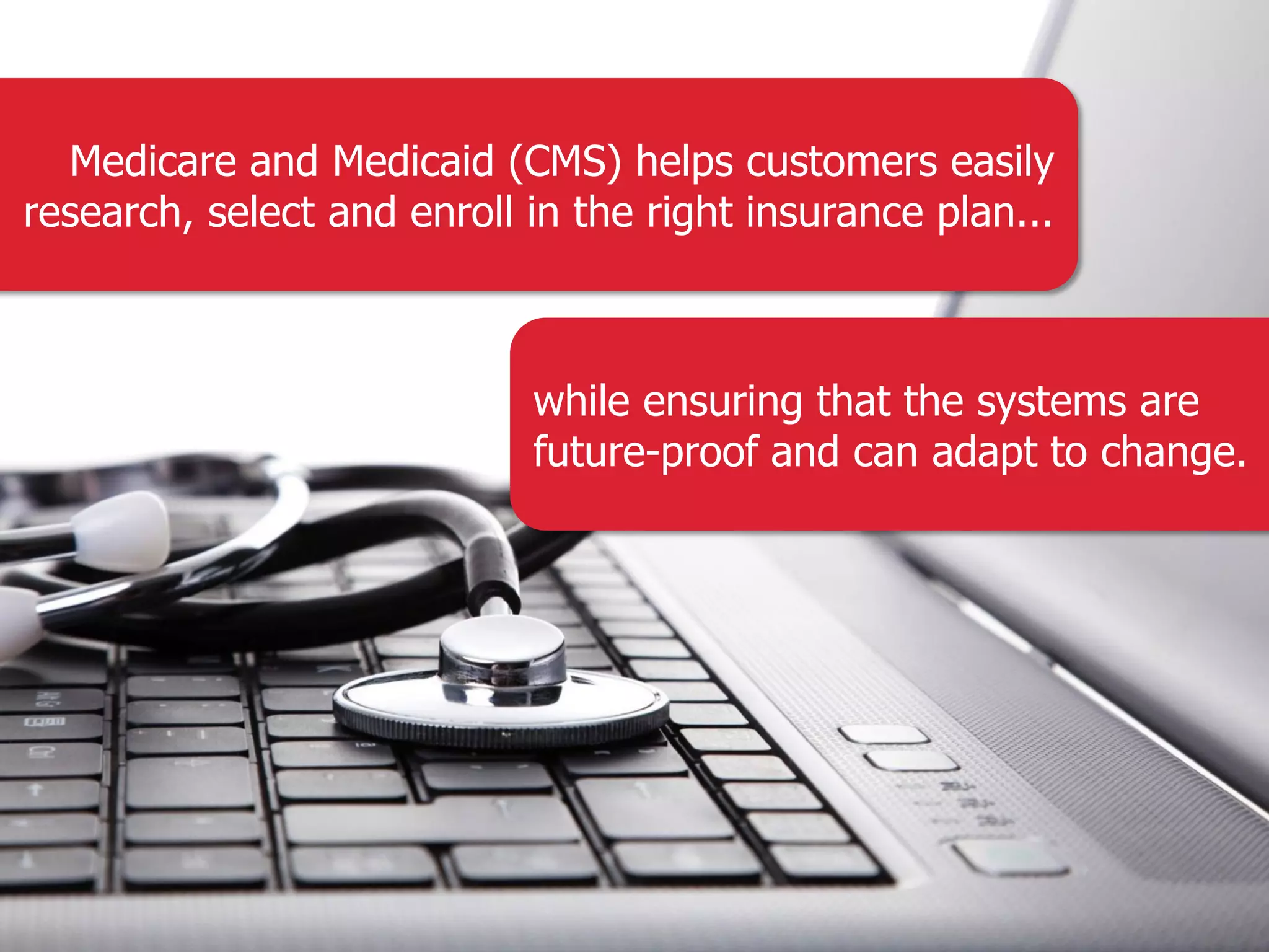 Medicare and Medicaid (CMS) helps customers easily research, select and enroll in the right insurance plan... while ensuring that the systems are future-proof and can adapt to change. 