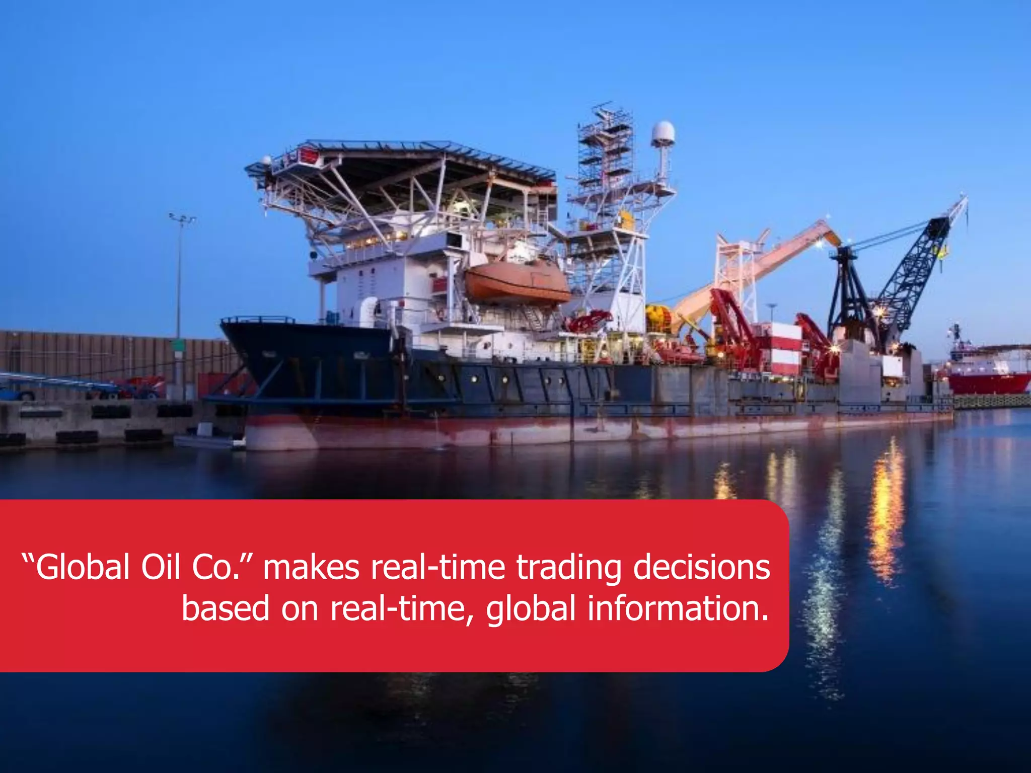 “Global Oil Co.” makes real-time trading decisions based on real-time, global information. 