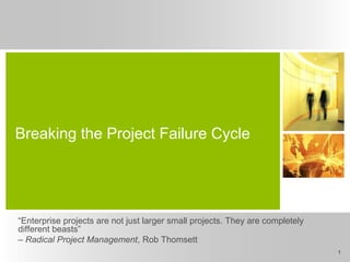Breaking the Project Failure Cycle
“Enterprise projects are not just larger small projects. They are completely
different beasts”
– Radical Project Management, Rob Thomsett
1
 