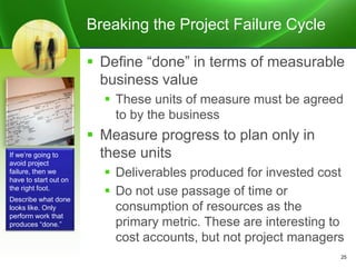 Breaking the Project Failure Cycle
 Define “done” in terms of measurable
business value
 These units of measure must be ...