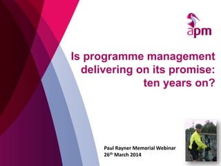 Is programme management
delivering on its promise:
ten years on?
Paul Rayner Memorial Webinar
26th March 2014
 