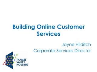 Building Online Customer
Services
Jayne Hilditch
Corporate Services Director

 
