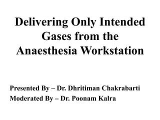 Delivering Only Intended
      Gases from the
 Anaesthesia Workstation


Presented By – Dr. Dhritiman Chakrabarti
Moderated By – Dr. Poonam Kalra
 