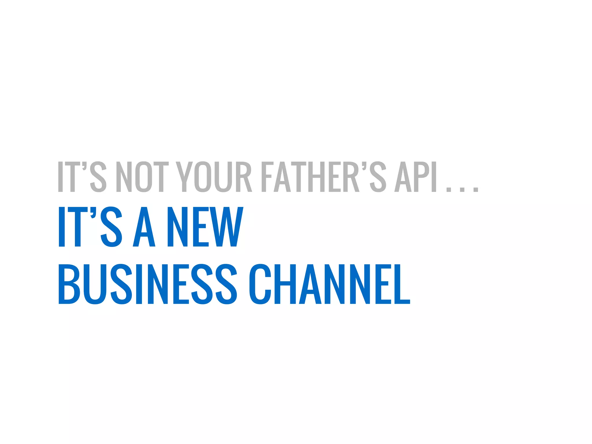 IT’S NOT YOUR FATHER’S API . . . 
IT’S A NEW 
BUSINESS CHANNEL 
 